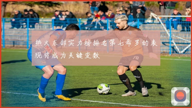 热火东部实力榜排名第七希罗的表现将成为关键变数