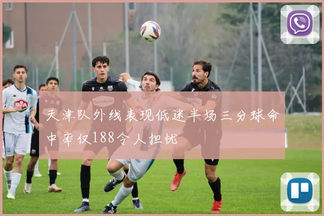 天津队外线表现低迷半场三分球命中率仅188令人担忧