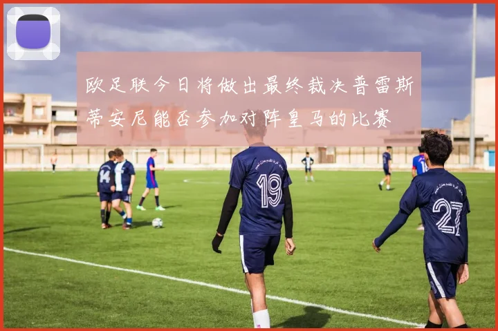 欧足联今日将做出最终裁决普雷斯蒂安尼能否参加对阵皇马的比赛