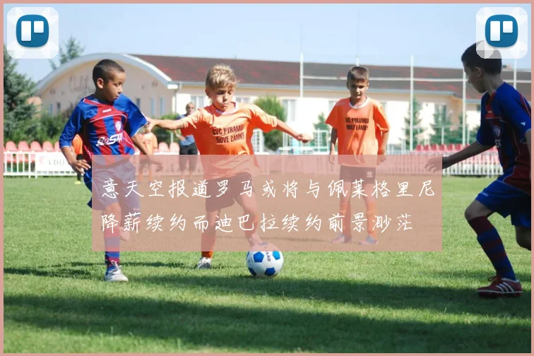 意天空报道罗马或将与佩莱格里尼降薪续约而迪巴拉续约前景渺茫