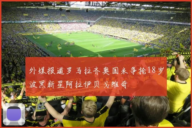 外媒报道罗马拉齐奥国米争抢18岁波黑新星阿拉伊贝戈维奇