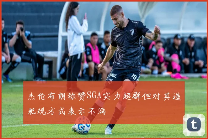 杰伦布朗称赞SGA实力超群但对其造犯规方式表示不满