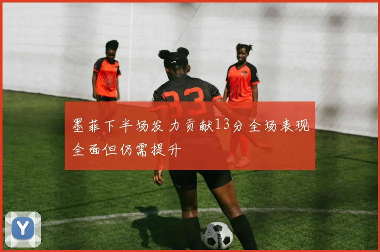 墨菲下半场发力贡献13分全场表现全面但仍需提升