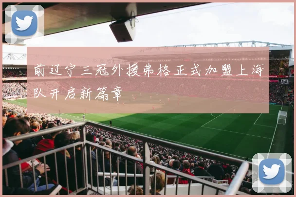 前辽宁三冠外援弗格正式加盟上海队开启新篇章