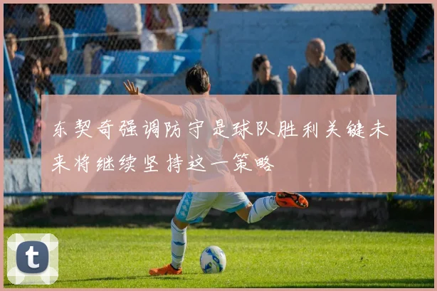东契奇强调防守是球队胜利关键未来将继续坚持这一策略