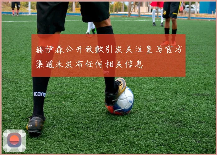 赫伊森公开致歉引发关注皇马官方渠道未发布任何相关信息