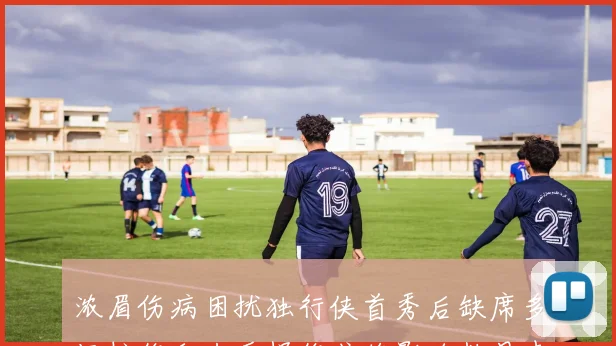浓眉伤病困扰独行侠首秀后缺席多场拉伤和左手损伤或将影响数月表现