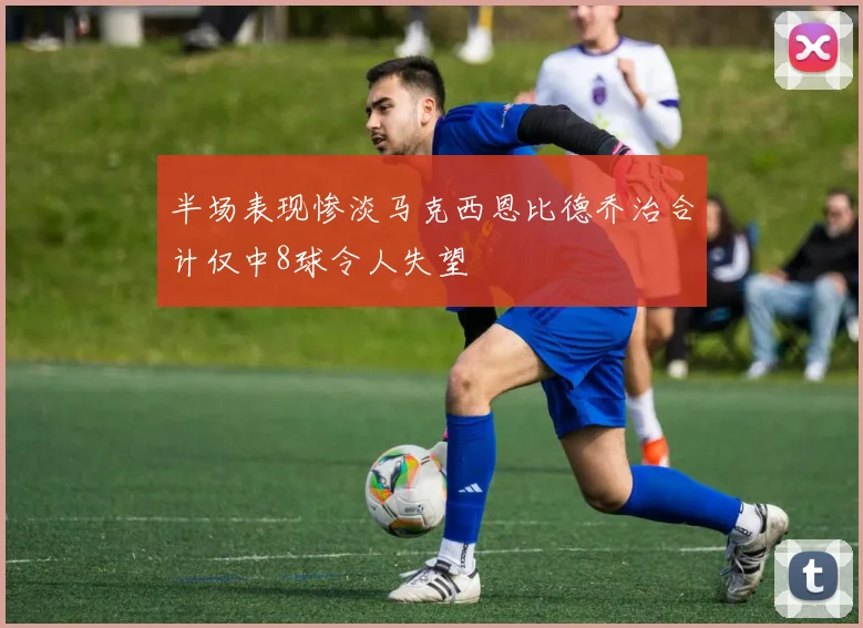 半场表现惨淡马克西恩比德乔治合计仅中8球令人失望