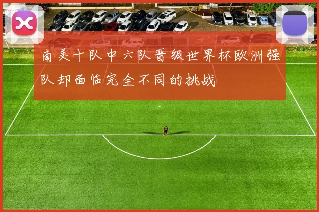 南美十队中六队晋级世界杯欧洲强队却面临完全不同的挑战