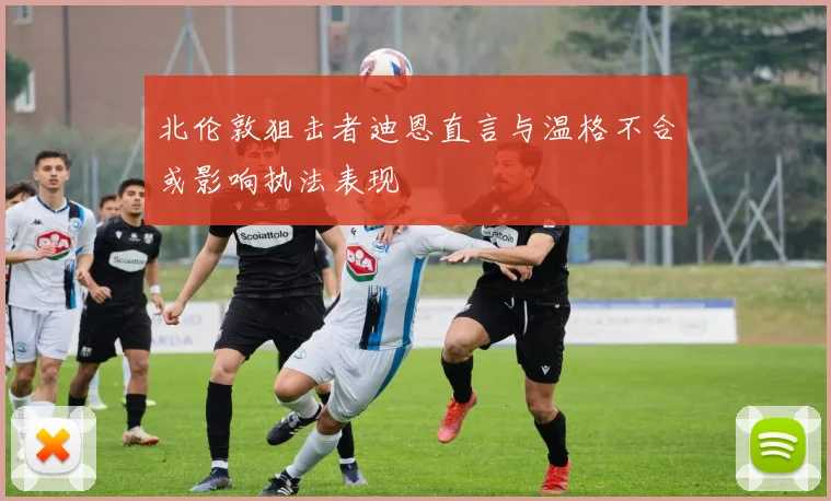 北伦敦狙击者迪恩直言与温格不合或影响执法表现