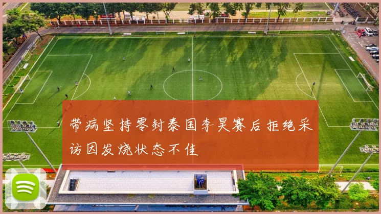 带病坚持零封泰国李昊赛后拒绝采访因发烧状态不佳