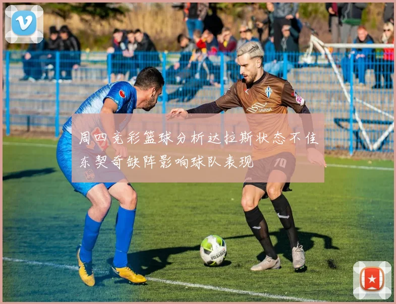 周四竞彩篮球分析达拉斯状态不佳东契奇缺阵影响球队表现