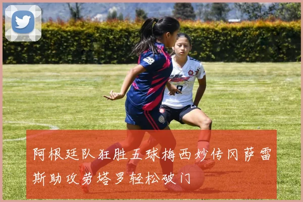 阿根廷队狂胜五球梅西妙传冈萨雷斯助攻劳塔罗轻松破门