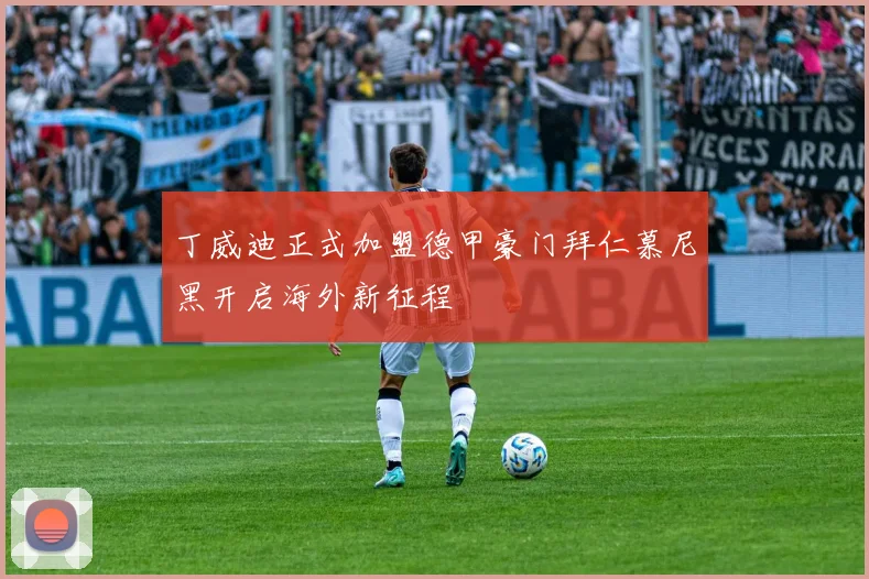 丁威迪正式加盟德甲豪门拜仁慕尼黑开启海外新征程