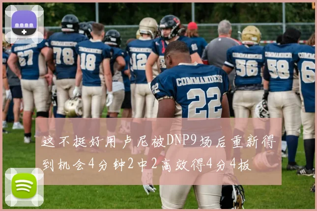 这不挺好用卢尼被DNP9场后重新得到机会4分钟2中2高效得4分4板