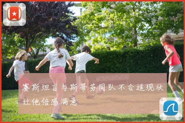 赛斯坦言与斯蒂芬同队不合适现状让他倍感满意
