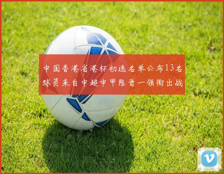 中国香港省港杯初选名单公布13名球员来自中超中甲陈晋一领衔出战