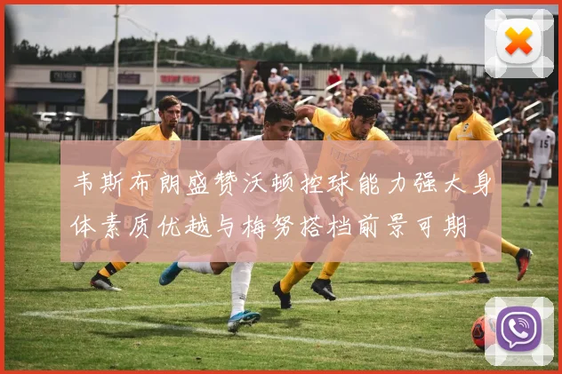 韦斯布朗盛赞沃顿控球能力强大身体素质优越与梅努搭档前景可期