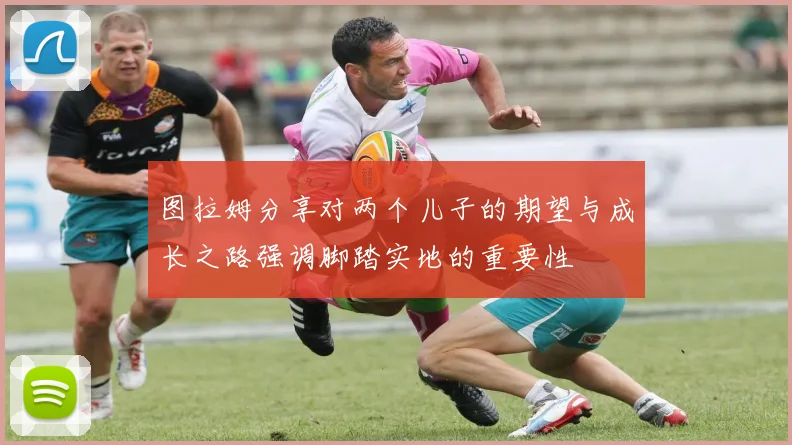 图拉姆分享对两个儿子的期望与成长之路强调脚踏实地的重要性