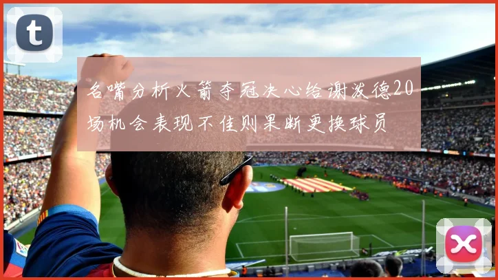名嘴分析火箭夺冠决心给谢泼德20场机会表现不佳则果断更换球员