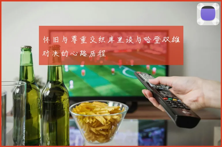 怀旧与尊重交织库里谈与哈登双雄对决的心路历程