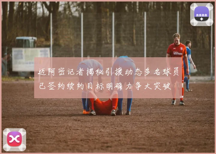 迈阿密记者揭秘引援动态多名球员已签约续约目标明确力争大突破