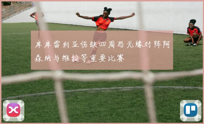 库库雷利亚伤缺四周恐无缘对阵阿森纳与维拉等重要比赛