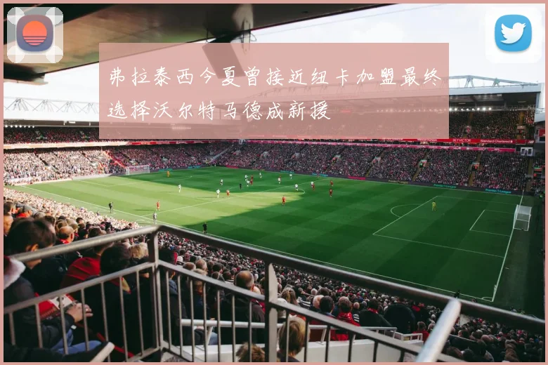 弗拉泰西今夏曾接近纽卡加盟最终选择沃尔特马德成新援