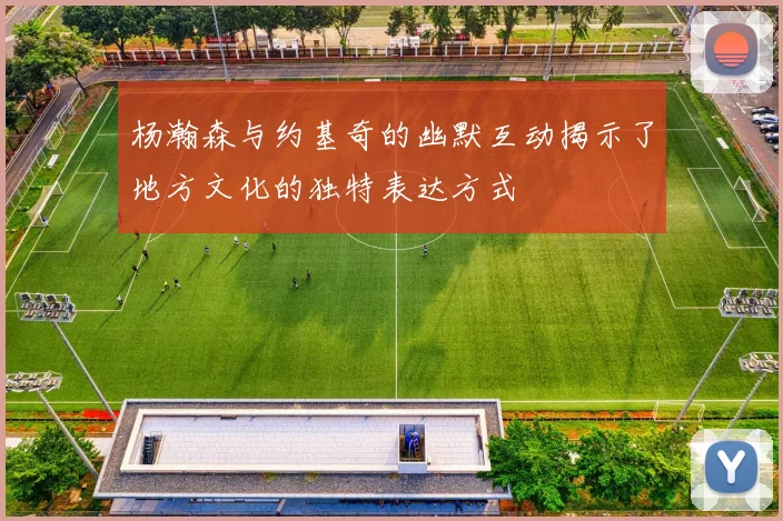 杨瀚森与约基奇的幽默互动揭示了地方文化的独特表达方式
