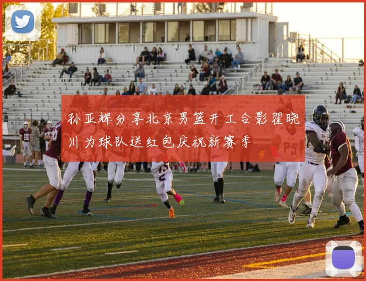 孙亚辉分享北京男篮开工合影翟晓川为球队送红包庆祝新赛季