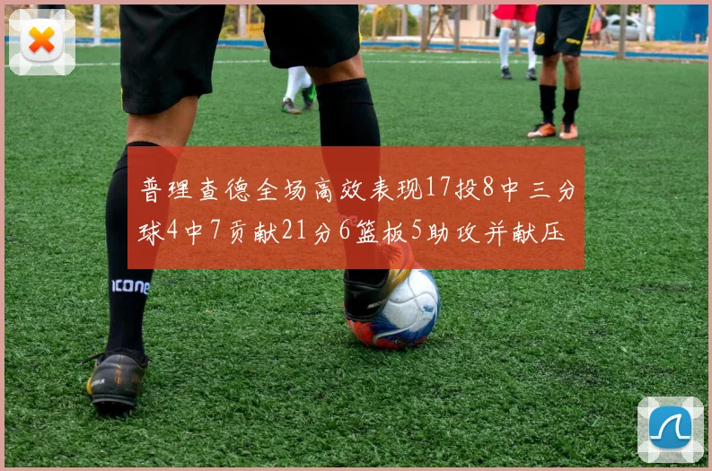 普理查德全场高效表现17投8中三分球4中7贡献21分6篮板5助攻并献压哨三分