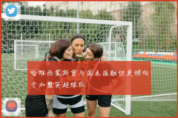 哈维西蒙斯曾与国米接触但更倾向于加盟英超球队