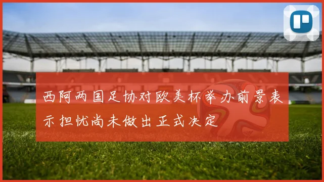 西阿两国足协对欧美杯举办前景表示担忧尚未做出正式决定
