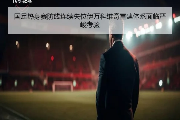 国足热身赛防线连续失位伊万科维奇重建体系面临严峻考验（OD）
